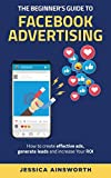 The Beginner's Guide to Facebook Advertising: How to Create Effective Ads, Generate Leads and Increase Your ROI (The Beginner's Guide to Marketing)