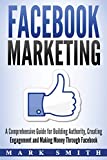 Facebook Marketing: A Comprehensive Guide for Building Authority, Creating Engagement and Making Money Through Facebook (Social Media Marketing)