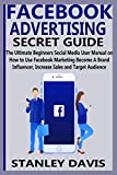 FACEBOOK ADVERTISING SECRET GUIDE: The Ultimate Beginners Social Media User Manual on How to Use Facebook Marketing Become A Brand Influencer, Increase Sales and Target Audience